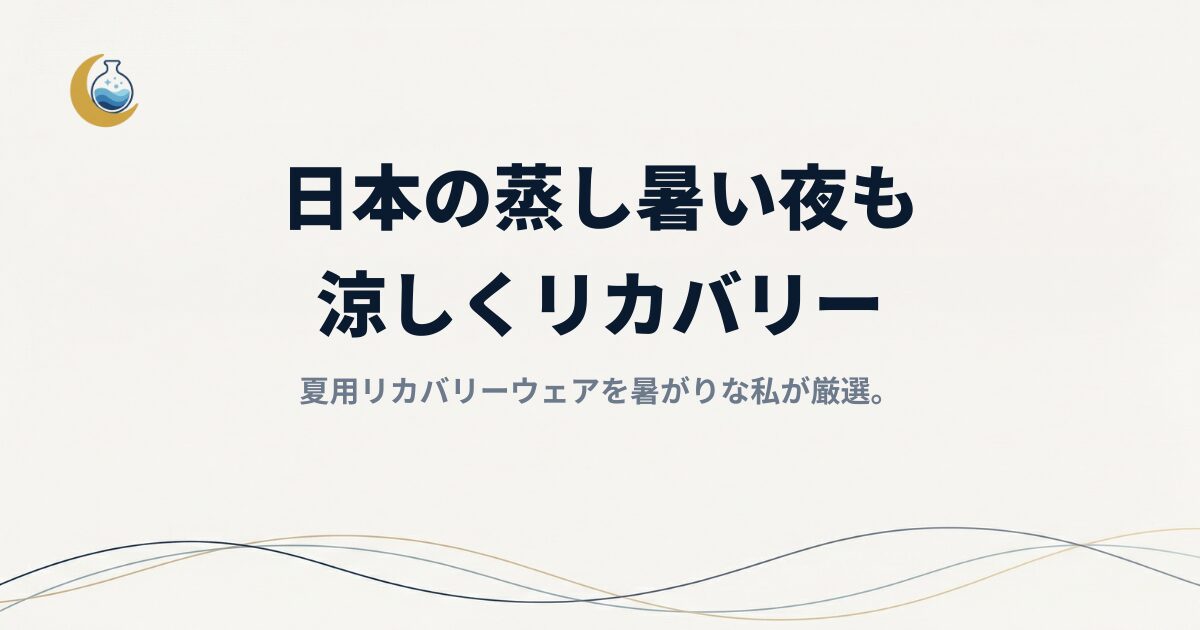 【夏用リカバリーウェア】暑がりな私が厳選。日本の蒸し暑い夜も「涼しくリカバリー」する選び方と実体験