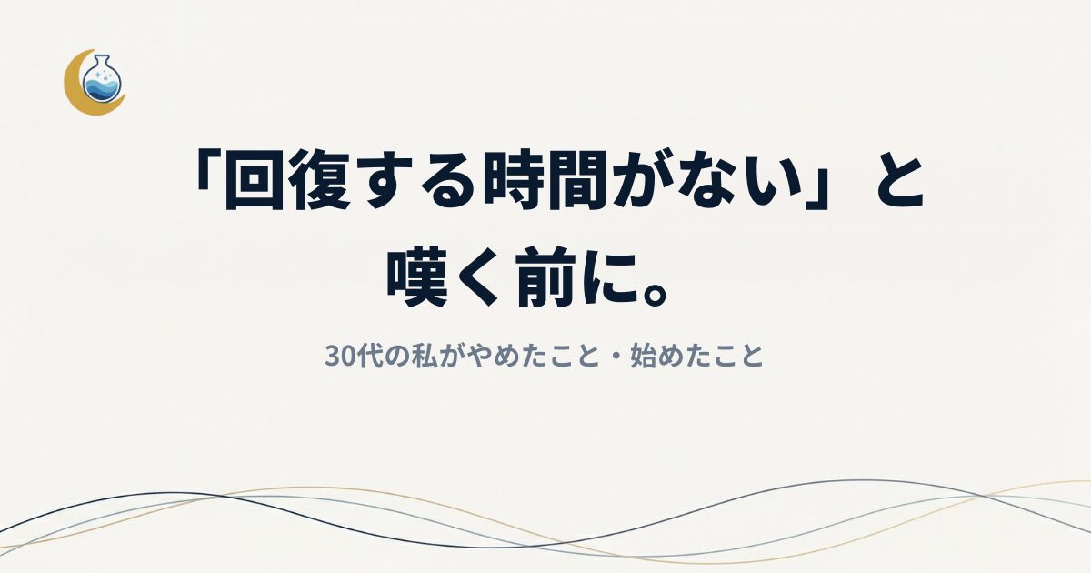 【忙しい30代へ】「回復する時間がない」と嘆く前に。私がやめたこと・始めたこと